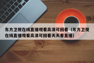 东方卫视在线直播观看高清可回看（东方卫视在线直播观看高清可回看天天看直播）