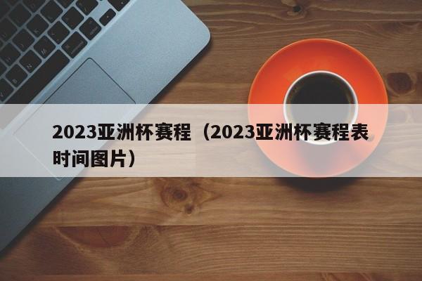 2023亚洲杯赛程（2023亚洲杯赛程表时间图片）  第1张