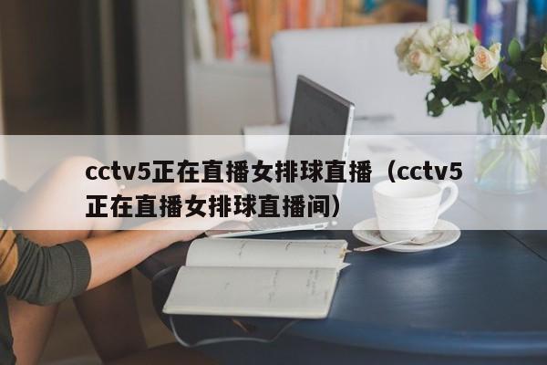 cctv5正在直播女排球直播（cctv5正在直播女排球直播间）  第1张