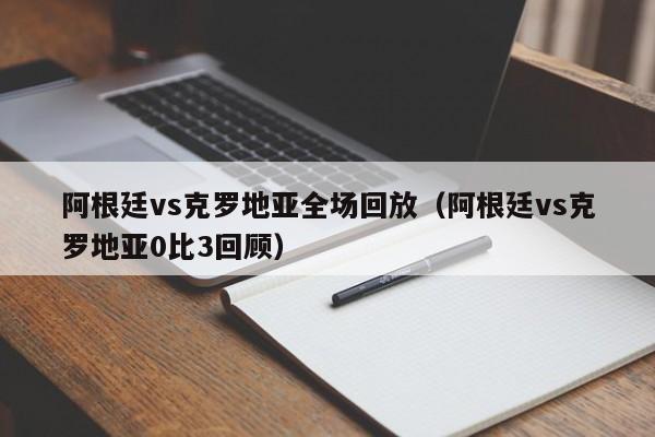 阿根廷vs克罗地亚全场回放（阿根廷vs克罗地亚0比3回顾）  第1张