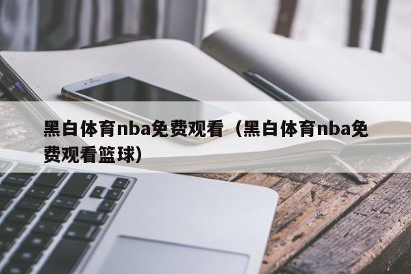 黑白体育nba免费观看（黑白体育nba免费观看篮球）  第1张