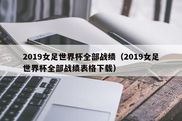 2019女足世界杯全部战绩（2019女足世界杯全部战绩表格下载）  第1张