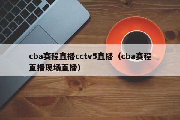 cba赛程直播cctv5直播（cba赛程直播现场直播）  第1张