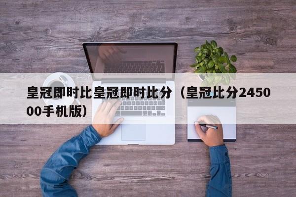 皇冠即时比皇冠即时比分（皇冠比分245000手机版）  第1张