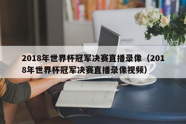 2018年世界杯冠军决赛直播录像（2018年世界杯冠军决赛直播录像视频）  第1张