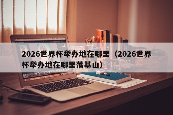 2026世界杯举办地在哪里（2026世界杯举办地在哪里落基山）  第1张