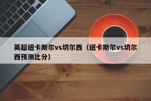 英超纽卡斯尔vs切尔西（纽卡斯尔vs切尔西预测比分）  第1张