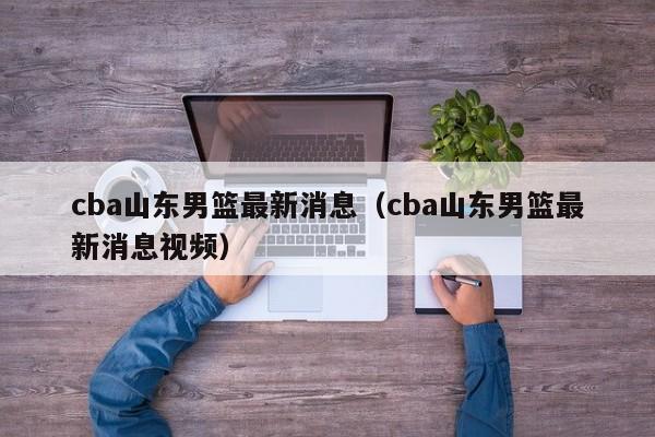 cba山东男篮最新消息（cba山东男篮最新消息视频）  第1张