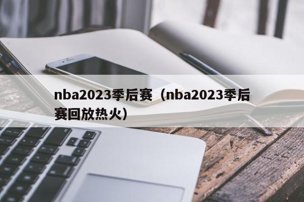 nba2023季后赛（nba2023季后赛回放热火）  第1张