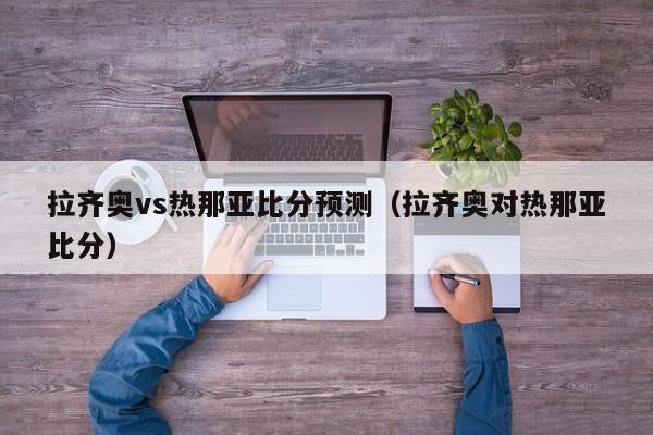 拉齐奥vs热那亚比分预测（拉齐奥对热那亚比分）  第1张