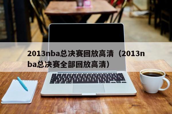 2013nba总决赛回放高清（2013nba总决赛全部回放高清）  第1张