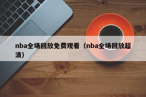 nba全场回放免费观看（nba全场回放超清）  第1张