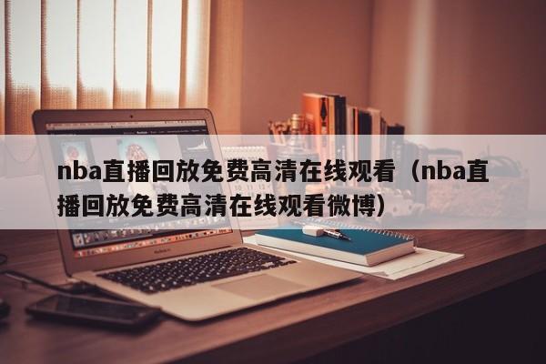 nba直播回放免费高清在线观看（nba直播回放免费高清在线观看微博）  第1张