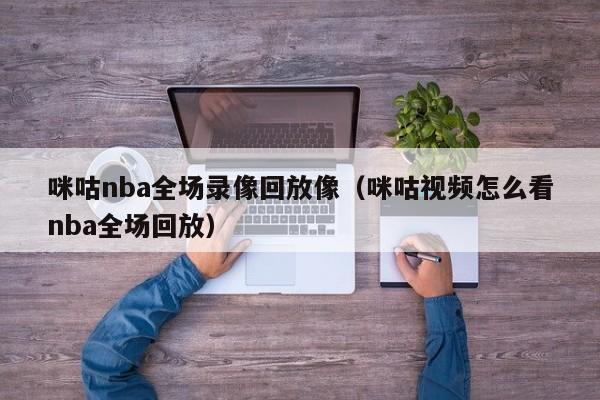 咪咕nba全场录像回放像（咪咕视频怎么看nba全场回放）  第1张