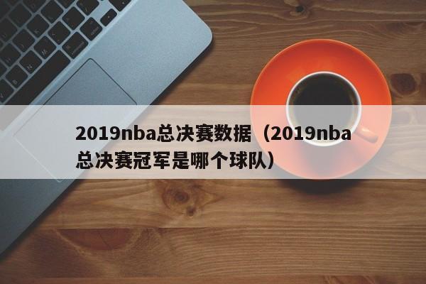 2019nba总决赛数据（2019nba总决赛冠军是哪个球队）  第1张