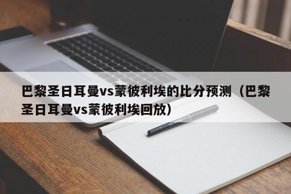 巴黎圣日耳曼vs蒙彼利埃的比分预测（巴黎圣日耳曼vs蒙彼利埃回放）  第1张