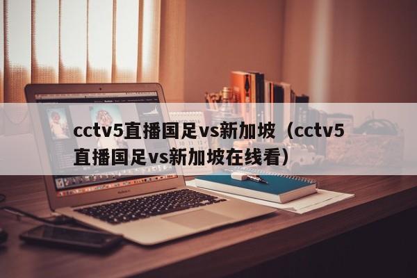 cctv5直播国足vs新加坡（cctv5直播国足vs新加坡在线看）  第1张