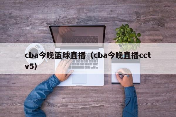 cba今晚篮球直播（cba今晚直播cctv5）  第1张