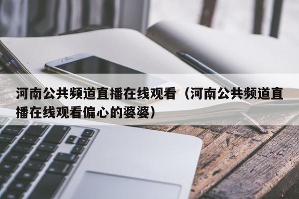 河南公共频道直播在线观看（河南公共频道直播在线观看偏心的婆婆）  第1张