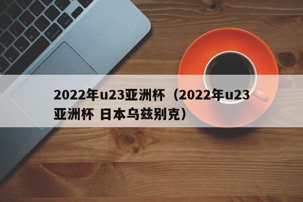 2022年u23亚洲杯（2022年u23亚洲杯 日本乌兹别克）  第1张