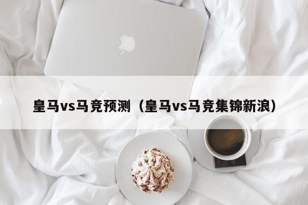 皇马vs马竞预测（皇马vs马竞集锦新浪）  第1张