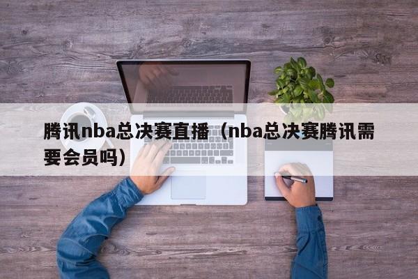 腾讯nba总决赛直播（nba总决赛腾讯需要会员吗）  第1张