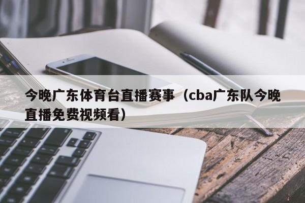 今晚广东体育台直播赛事（cba广东队今晚直播免费视频看）  第1张