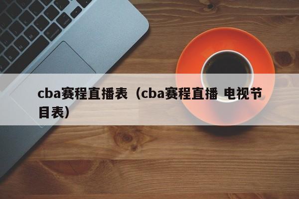 cba赛程直播表（cba赛程直播 电视节目表）  第1张