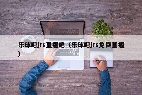 乐球吧jrs直播吧（乐球吧jrs免费直播）  第1张