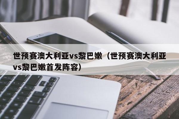 世预赛澳大利亚vs黎巴嫩（世预赛澳大利亚vs黎巴嫩首发阵容）  第1张