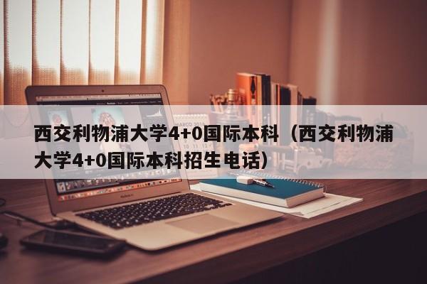 西交利物浦大学4+0国际本科（西交利物浦大学4+0国际本科招生电话）  第1张