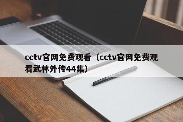 cctv官网免费观看（cctv官网免费观看武林外传44集）  第1张