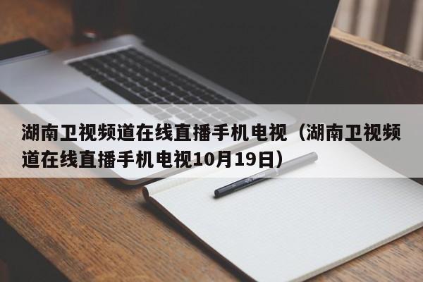 湖南卫视频道在线直播手机电视（湖南卫视频道在线直播手机电视10月19日）  第1张