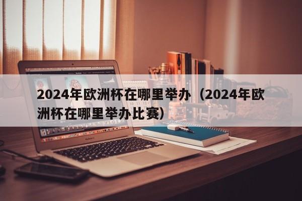 2024年欧洲杯在哪里举办（2024年欧洲杯在哪里举办比赛）  第1张