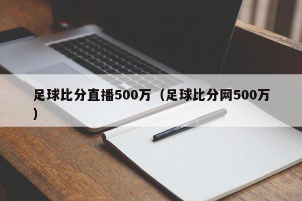 足球比分直播500万（足球比分网500万）  第1张