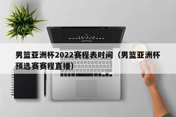 男篮亚洲杯2022赛程表时间（男篮亚洲杯预选赛赛程直播）  第1张