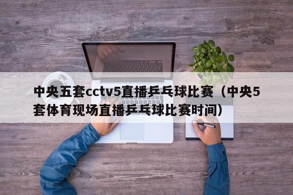 中央五套cctv5直播乒乓球比赛（中央5套体育现场直播乒乓球比赛时间）  第1张