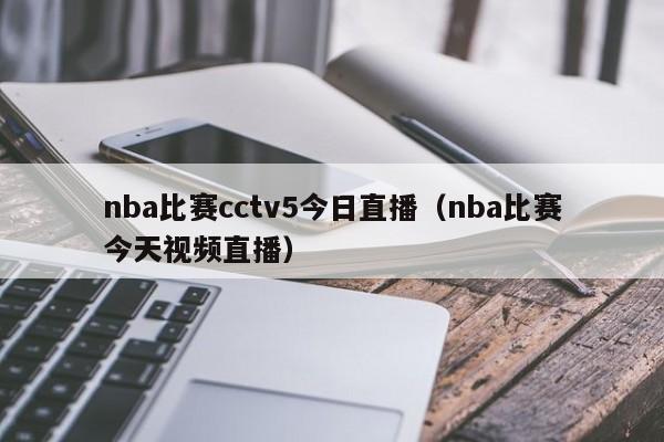 nba比赛cctv5今日直播（nba比赛今天视频直播）  第1张