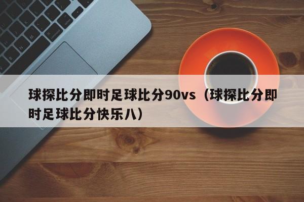 球探比分即时足球比分90vs（球探比分即时足球比分快乐八）  第1张