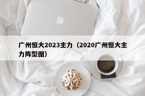 广州恒大2023主力（2020广州恒大主力阵型图）  第1张