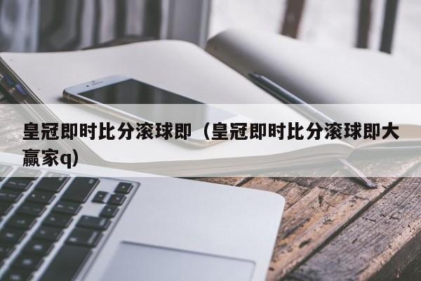 皇冠即时比分滚球即（皇冠即时比分滚球即大赢家q）  第1张