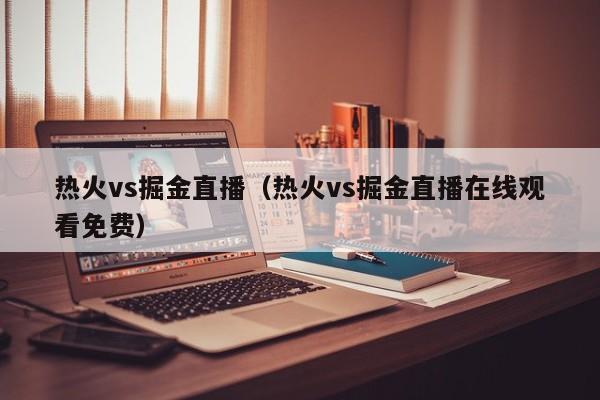 热火vs掘金直播（热火vs掘金直播在线观看免费）  第1张