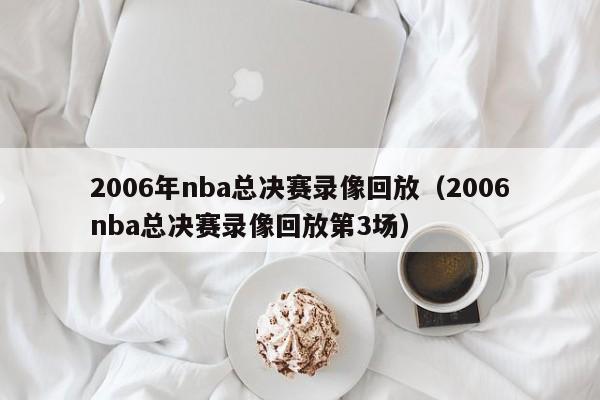 2006年nba总决赛录像回放（2006nba总决赛录像回放第3场）  第1张