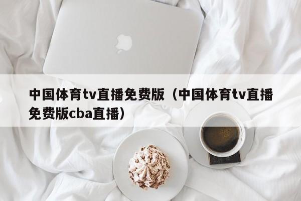 中国体育tv直播免费版（中国体育tv直播免费版cba直播）  第1张