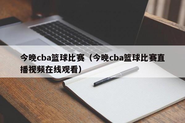 今晚cba篮球比赛（今晚cba篮球比赛直播视频在线观看）  第1张