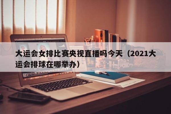 大运会女排比赛央视直播吗今天（2021大运会排球在哪举办）  第1张