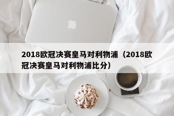 2018欧冠决赛皇马对利物浦（2018欧冠决赛皇马对利物浦比分）  第1张