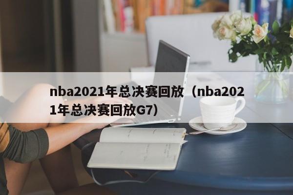 nba2021年总决赛回放（nba2021年总决赛回放G7）  第1张