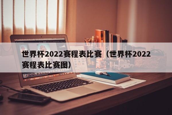 世界杯2022赛程表比赛（世界杯2022赛程表比赛图）  第1张