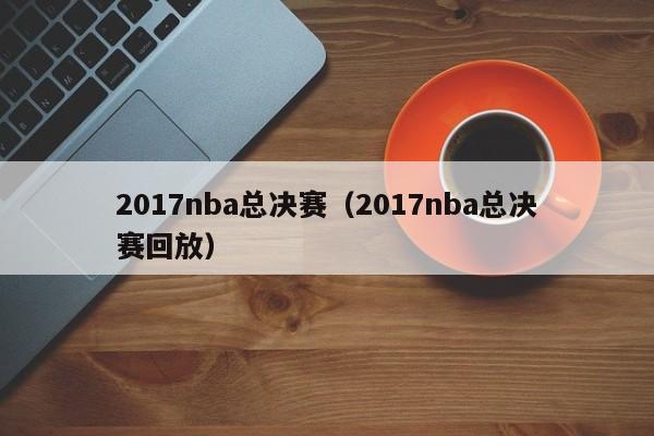 2017nba总决赛（2017nba总决赛回放）  第1张